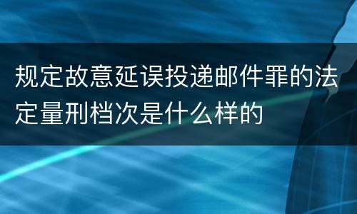 规定故意延误投递邮件罪的法定量刑档次是什么样的