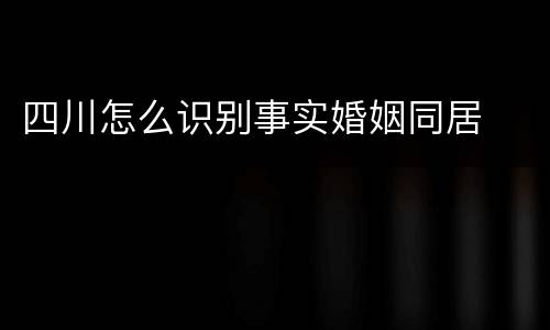 四川怎么识别事实婚姻同居