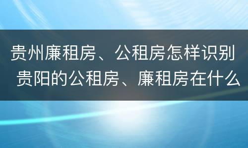 贵州廉租房、公租房怎样识别 贵阳的公租房、廉租房在什么地方?