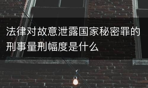 法律对故意泄露国家秘密罪的刑事量刑幅度是什么