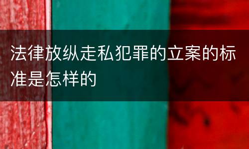 法律放纵走私犯罪的立案的标准是怎样的
