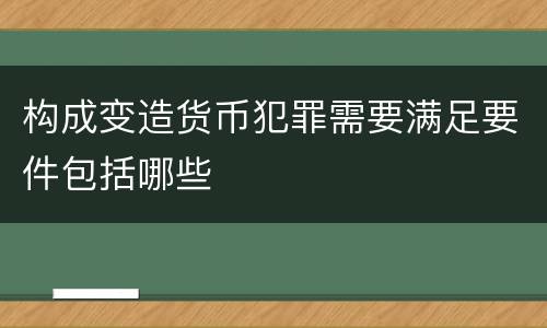 构成变造货币犯罪需要满足要件包括哪些