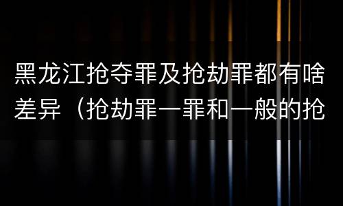 黑龙江抢夺罪及抢劫罪都有啥差异（抢劫罪一罪和一般的抢劫罪）