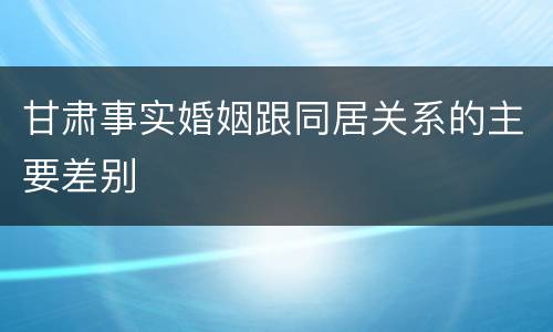 甘肃事实婚姻跟同居关系的主要差别