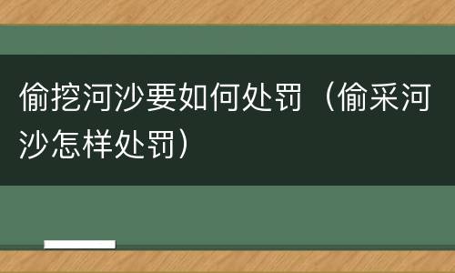 偷挖河沙要如何处罚（偷采河沙怎样处罚）
