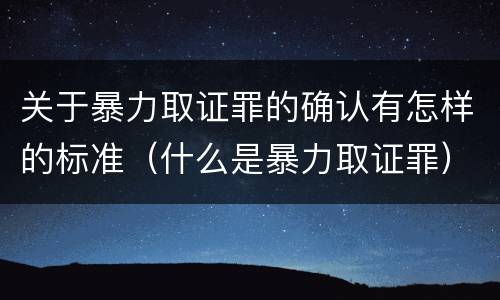 关于暴力取证罪的确认有怎样的标准（什么是暴力取证罪）