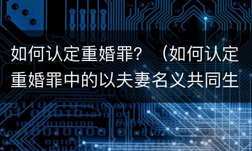 如何认定重婚罪？（如何认定重婚罪中的以夫妻名义共同生活）