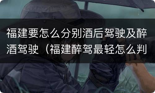 福建要怎么分别酒后驾驶及醉酒驾驶（福建醉驾最轻怎么判）
