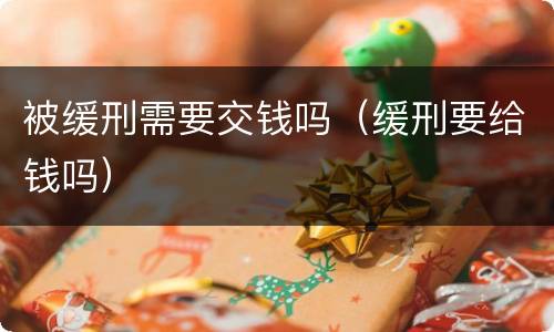 被缓刑需要交钱吗（缓刑要给钱吗）