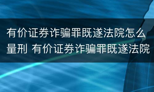 有价证券诈骗罪既遂法院怎么量刑 有价证券诈骗罪既遂法院怎么量刑的