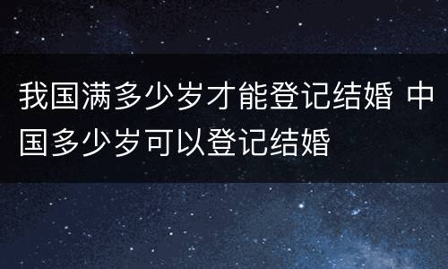 我国满多少岁才能登记结婚 中国多少岁可以登记结婚