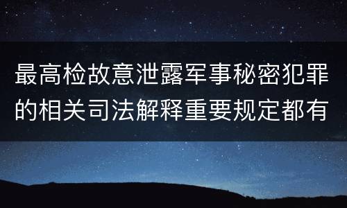 最高检故意泄露军事秘密犯罪的相关司法解释重要规定都有哪些