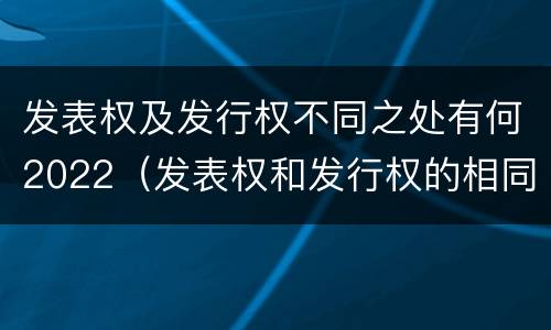 发表权及发行权不同之处有何2022（发表权和发行权的相同点）