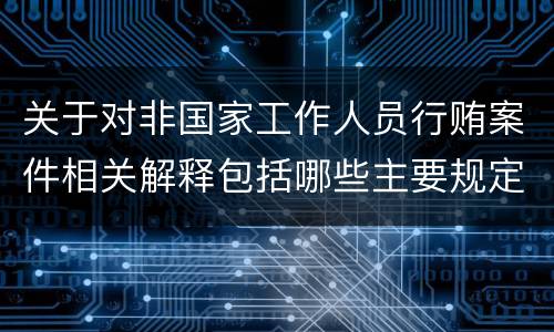 关于对非国家工作人员行贿案件相关解释包括哪些主要规定