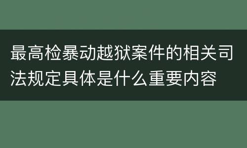 最高检暴动越狱案件的相关司法规定具体是什么重要内容