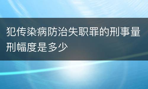 犯传染病防治失职罪的刑事量刑幅度是多少