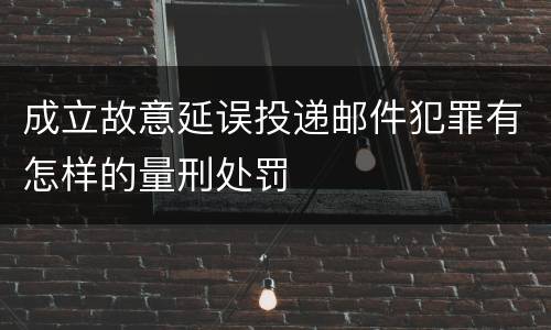 成立故意延误投递邮件犯罪有怎样的量刑处罚