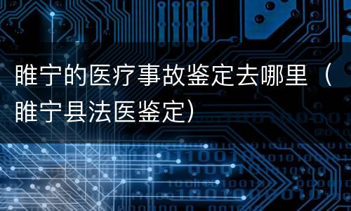 睢宁的医疗事故鉴定去哪里（睢宁县法医鉴定）