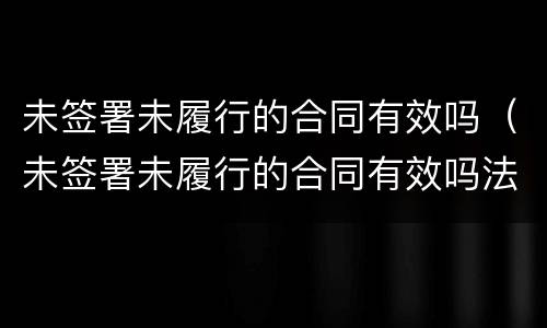 未签署未履行的合同有效吗（未签署未履行的合同有效吗法律）