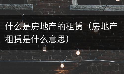 什么是房地产的租赁（房地产租赁是什么意思）