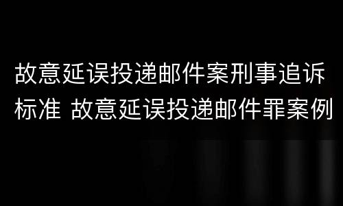 故意延误投递邮件案刑事追诉标准 故意延误投递邮件罪案例