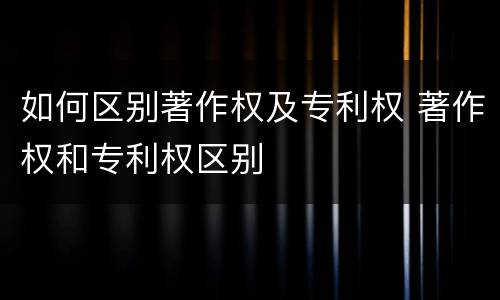 如何区别著作权及专利权 著作权和专利权区别