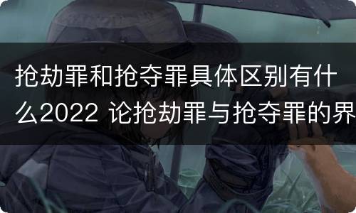 抢劫罪和抢夺罪具体区别有什么2022 论抢劫罪与抢夺罪的界限