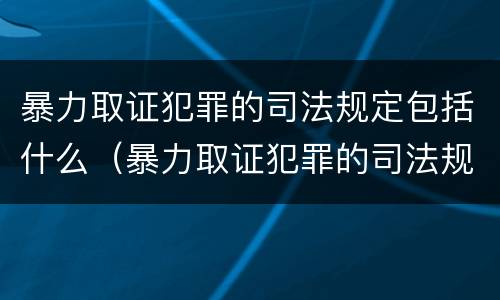 暴力取证犯罪的司法规定包括什么（暴力取证犯罪的司法规定包括什么案件）