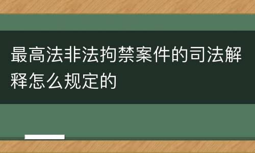 最高法非法拘禁案件的司法解释怎么规定的