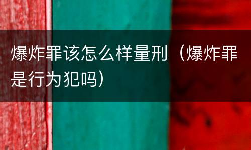 爆炸罪该怎么样量刑（爆炸罪是行为犯吗）