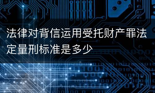 法律对背信运用受托财产罪法定量刑标准是多少