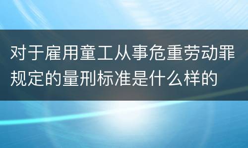 对于雇用童工从事危重劳动罪规定的量刑标准是什么样的