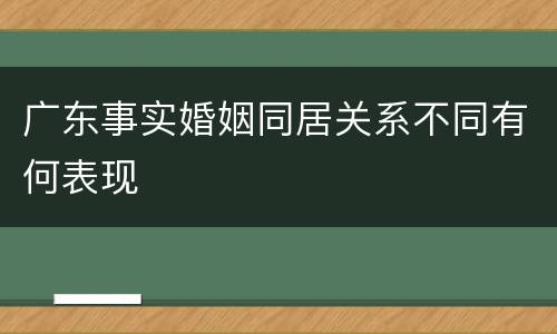 广东事实婚姻同居关系不同有何表现