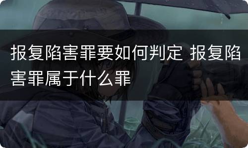 报复陷害罪要如何判定 报复陷害罪属于什么罪