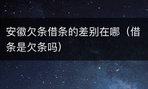 安徽欠条借条的差别在哪（借条是欠条吗）