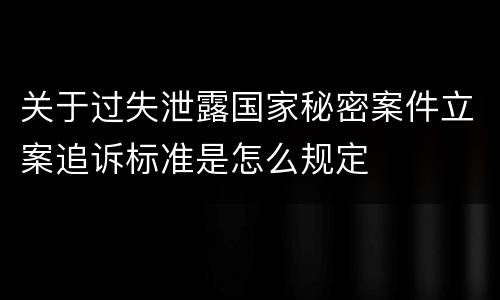 关于过失泄露国家秘密案件立案追诉标准是怎么规定