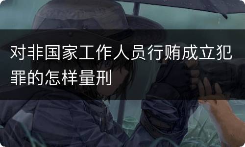 对非国家工作人员行贿成立犯罪的怎样量刑