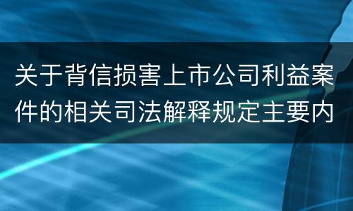 关于背信损害上市公司利益案件的相关司法解释规定主要内容都有哪些
