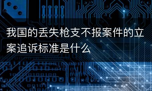 我国的丢失枪支不报案件的立案追诉标准是什么