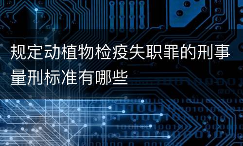 规定动植物检疫失职罪的刑事量刑标准有哪些