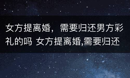女方提离婚，需要归还男方彩礼的吗 女方提离婚,需要归还男方彩礼的吗