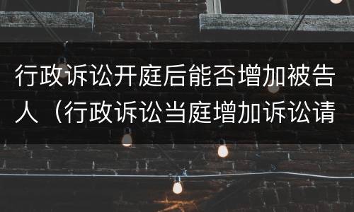 行政诉讼开庭后能否增加被告人（行政诉讼当庭增加诉讼请求）