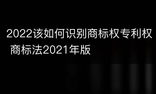 2022该如何识别商标权专利权 商标法2021年版