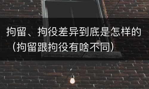 拘留、拘役差异到底是怎样的（拘留跟拘役有啥不同）