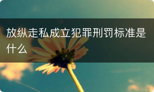 放纵走私成立犯罪刑罚标准是什么