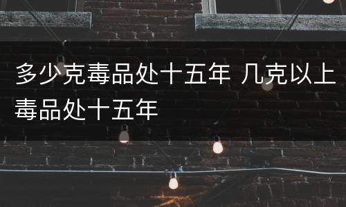 多少克毒品处十五年 几克以上毒品处十五年