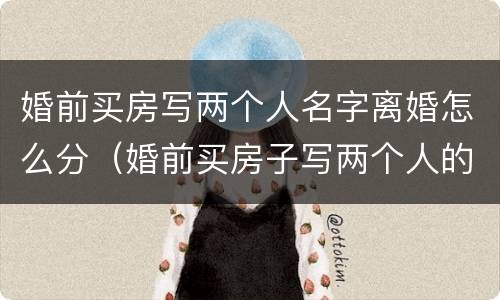 婚前买房写两个人名字离婚怎么分（婚前买房子写两个人的名字离婚怎么办）