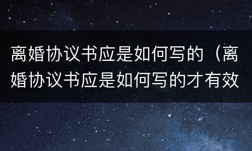离婚协议书应是如何写的（离婚协议书应是如何写的才有效）