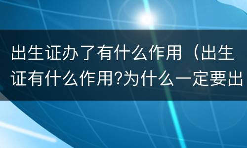 出生证办了有什么作用（出生证有什么作用?为什么一定要出生证明）