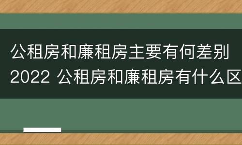 公租房和廉租房主要有何差别2022 公租房和廉租房有什么区